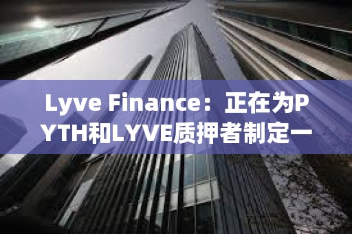 Lyve Finance：正在为PYTH和LYVE质押者制定一项计划，为两个社区带来更多协同效应