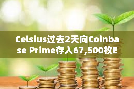 Celsius过去2天向Coinbase Prime存入67,500枚ETH