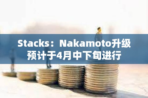 Stacks：Nakamoto升级预计于4月中下旬进行