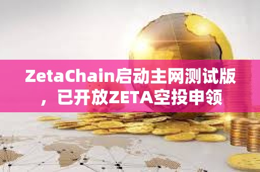 ZetaChain启动主网测试版，已开放ZETA空投申领