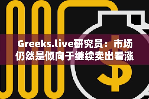 Greeks.live研究员：市场仍然是倾向于继续卖出看涨期权