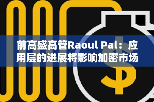 前高盛高管Raoul Pal：应用层的进展将影响加密市场走势