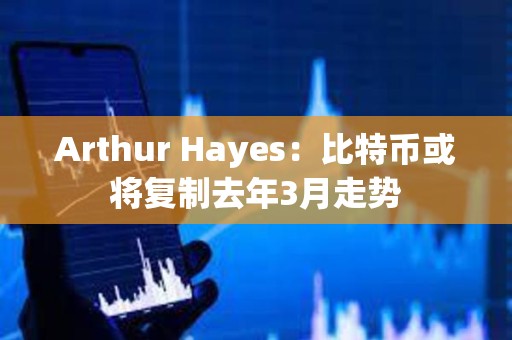 Arthur Hayes：比特币或将复制去年3月走势