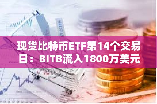 现货比特币ETF第14个交易日：BITB流入1800万美元，ARKB流入1500万美元