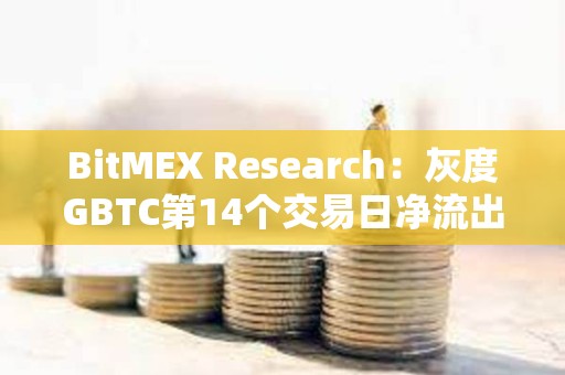 BitMEX Research：灰度GBTC第14个交易日净流出1.88亿美元