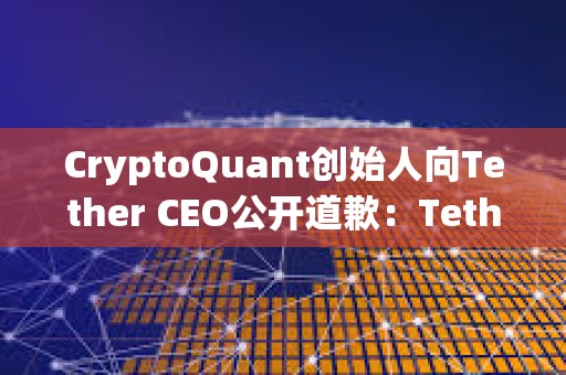 CryptoQuant创始人向Tether CEO公开道歉：Tether已向美SEC提交财务明细