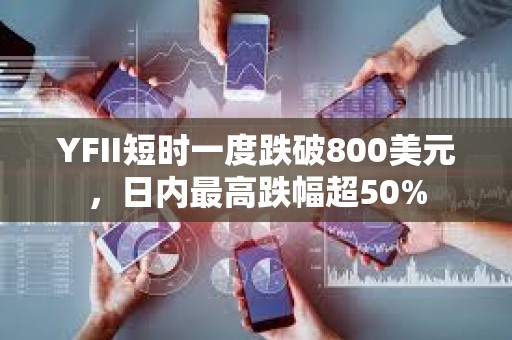 YFII短时一度跌破800美元，日内最高跌幅超50%