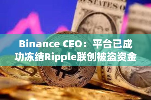 Binance CEO：平台已成功冻结Ripple联创被盗资金中价值420万美元的XRP