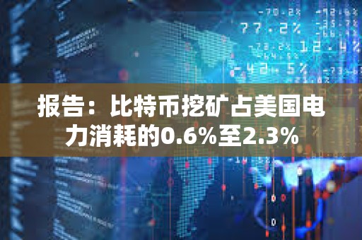 报告：比特币挖矿占美国电力消耗的0.6%至2.3%