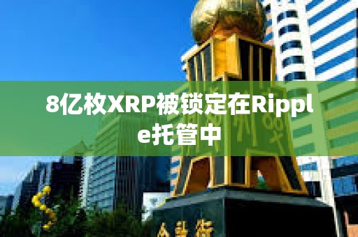 8亿枚XRP被锁定在Ripple托管中