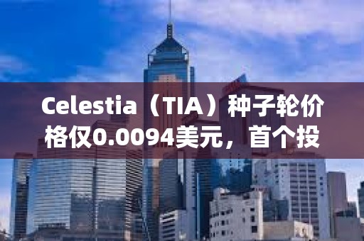 Celestia（TIA）种子轮价格仅0.0094美元，首个投资人George Lambeth当时是大学生