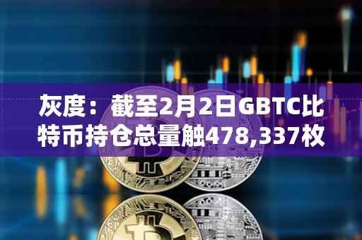 灰度：截至2月2日GBTC比特币持仓总量触478,337枚，较前一日减少约4254 BTC