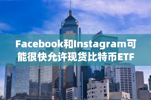 Facebook和Instagram可能很快允许现货比特币ETF广告