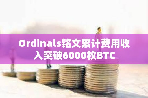 Ordinals铭文累计费用收入突破6000枚BTC