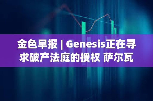 金色早报 | Genesis正在寻求破产法庭的授权 萨尔瓦多副总统：不撤销BTC法定货币的决定