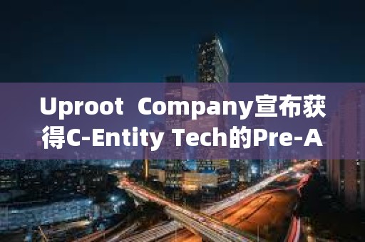 Uproot  Company宣布获得C-Entity Tech的Pre-A投资