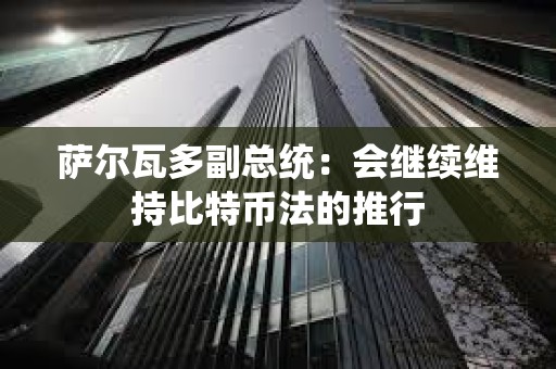 萨尔瓦多副总统：会继续维持比特币法的推行