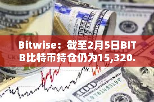 Bitwise：截至2月5日BITB比特币持仓仍为15,320.82 BTC