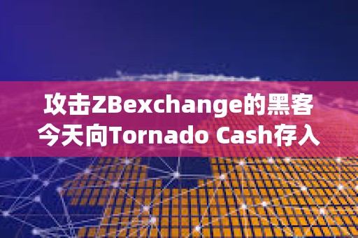 攻击ZBexchange的黑客今天向Tornado Cash存入25万美元