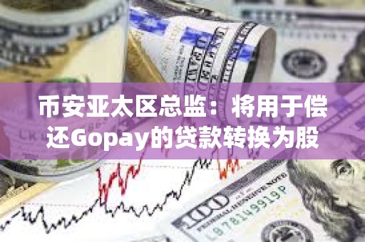 币安亚太区总监：将用于偿还Gopay的贷款转换为股权，转股后币安持股比例预计将从72%增至80%