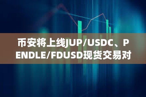 币安将上线JUP/USDC、PENDLE/FDUSD现货交易对及交易机器人服务