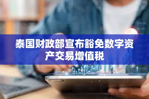 泰国财政部宣布豁免数字资产交易增值税