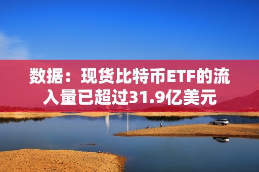 数据：现货比特币ETF的流入量已超过31.9亿美元