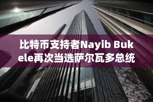 比特币支持者Nayib Bukele再次当选萨尔瓦多总统