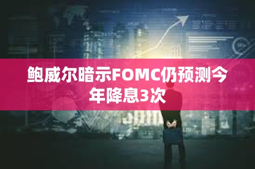 鲍威尔暗示FOMC仍预测今年降息3次