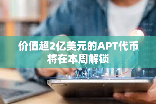 价值超2亿美元的APT代币将在本周解锁