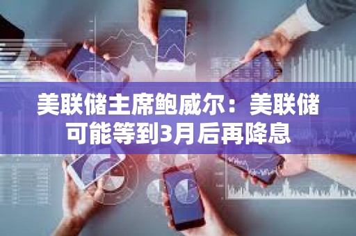 美联储主席鲍威尔：美联储可能等到3月后再降息