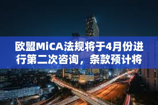 欧盟MiCA法规将于4月份进行第二次咨询，条款预计将于2024年12月生效