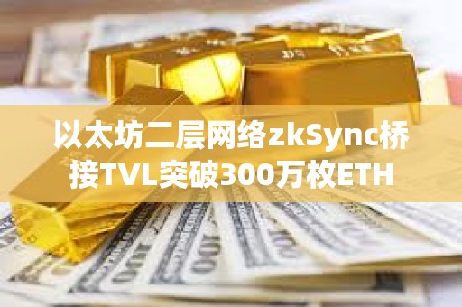 以太坊二层网络zkSync桥接TVL突破300万枚ETH