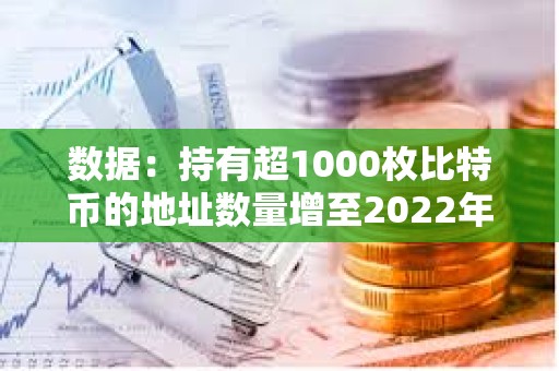 数据：持有超1000枚比特币的地址数量增至2022年12月以来最多