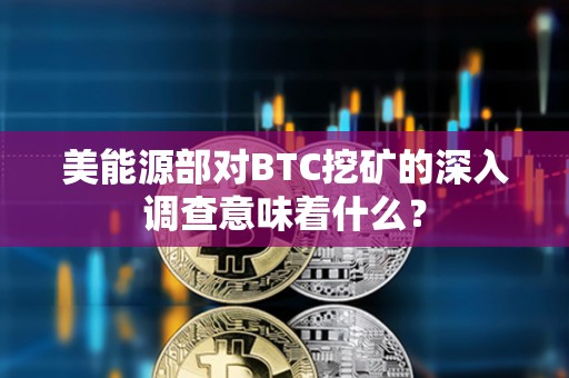 美能源部对BTC挖矿的深入调查意味着什么？