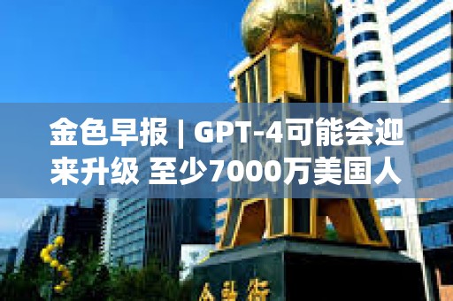 金色早报 | GPT-4可能会迎来升级 至少7000万美国人拥有加密货币