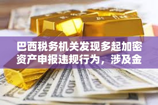 巴西税务机关发现多起加密资产申报违规行为，涉及金额达2.13亿美元