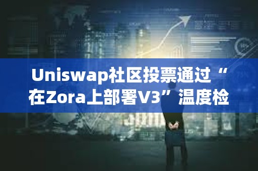 Uniswap社区投票通过“在Zora上部署V3”温度检查提案