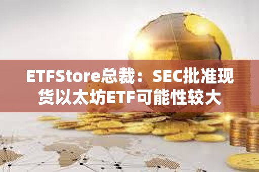 ETFStore总裁：SEC批准现货以太坊ETF可能性较大