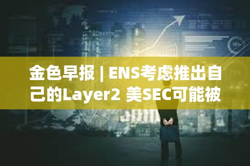 金色早报 | ENS考虑推出自己的Layer2 美SEC可能被迫宣布以太坊为证券