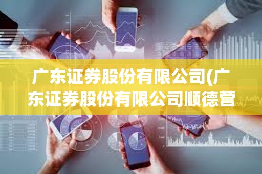 广东证券股份有限公司(广东证券股份有限公司顺德营业厅客户电话)