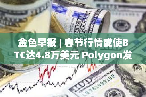 金色早报 | 春节行情或使BTC达4.8万美元 Polygon发布zkEVM证明器Type 1 Prover