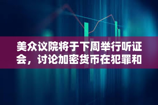 美众议院将于下周举行听证会，讨论加密货币在犯罪和非法金融中的作用