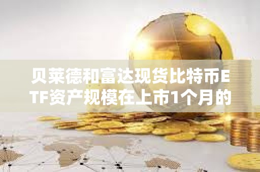 贝莱德和富达现货比特币ETF资产规模在上市1个月的新ETF中排名第一、二位