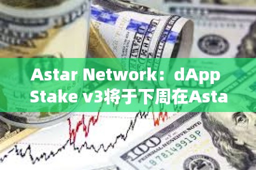 Astar Network：dApp Stake v3将于下周在Astar发布