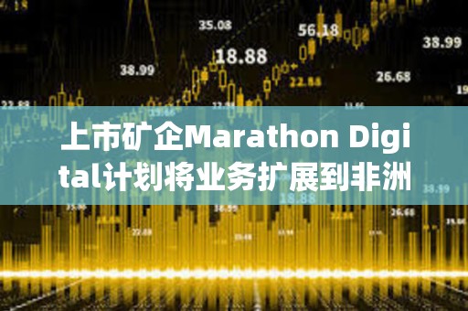 上市矿企Marathon Digital计划将业务扩展到非洲