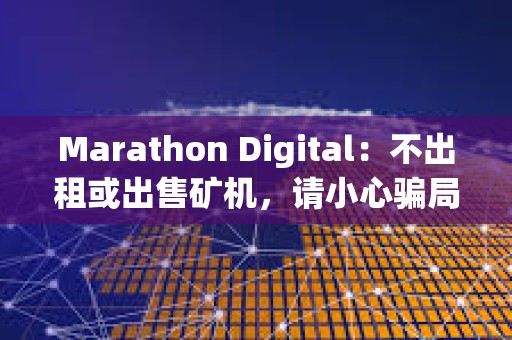 Marathon Digital：不出租或出售矿机，请小心骗局