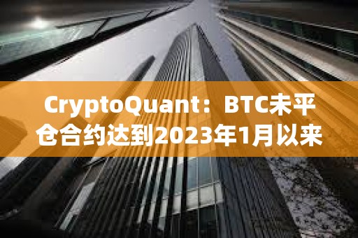 CryptoQuant：BTC未平仓合约达到2023年1月以来最高