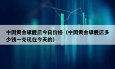 中国黄金旗舰店今日价格（中国黄金旗舰店多少钱一克现在今天的）