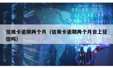 信用卡逾期两个月（信用卡逾期两个月会上征信吗）